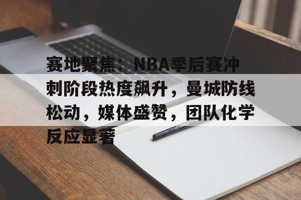 米兰登录入口 -赛地聚焦：NBA季后赛冲刺阶段热度飙升，曼城防线松动，媒体盛赞，团队化学反应显著的简单介绍