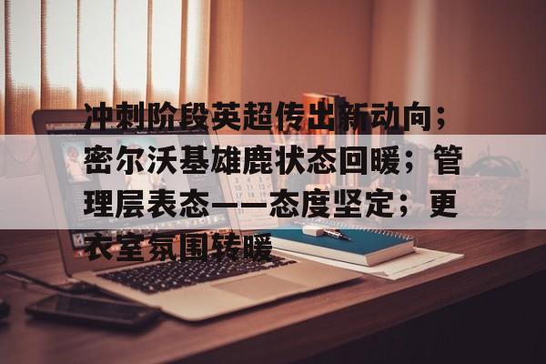 米兰官网 -冲刺阶段英超传出新动向；密尔沃基雄鹿状态回暖；管理层表态——态度坚定；更衣室氛围转暖的简单介绍